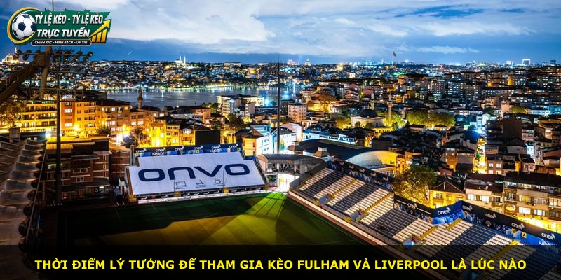Thời điểm lý tưởng để tham gia kèo Fulham và Liverpool là lúc nào