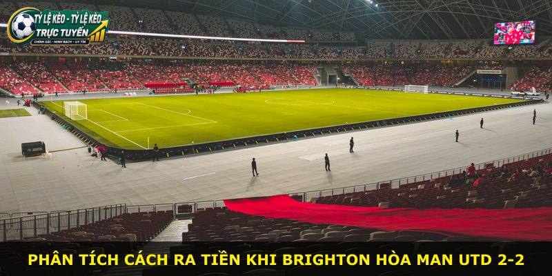 Phân tích cách ra tiền khi Brighton hòa Man Utd 2-2