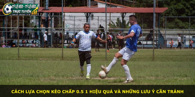 Cách lựa chọn kèo chấp 0.5 1 hiệu quả và những lưu ý cần tránh