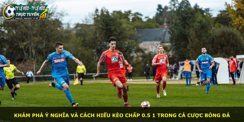 Khám phá ý nghĩa và cách hiểu kèo chấp 0.5 1 trong cá cược bóng đá