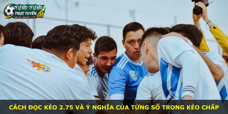 Cách đọc kèo 2.75 và ý nghĩa của từng số trong kèo chấp