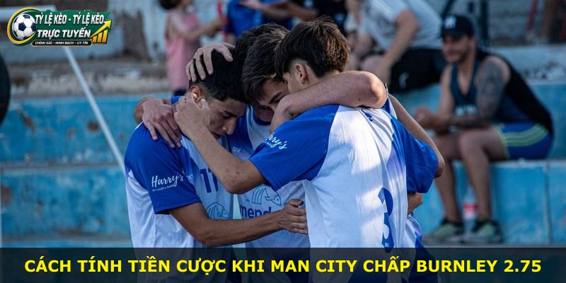 Cách tính tiền cược khi Man City chấp Burnley 2.75