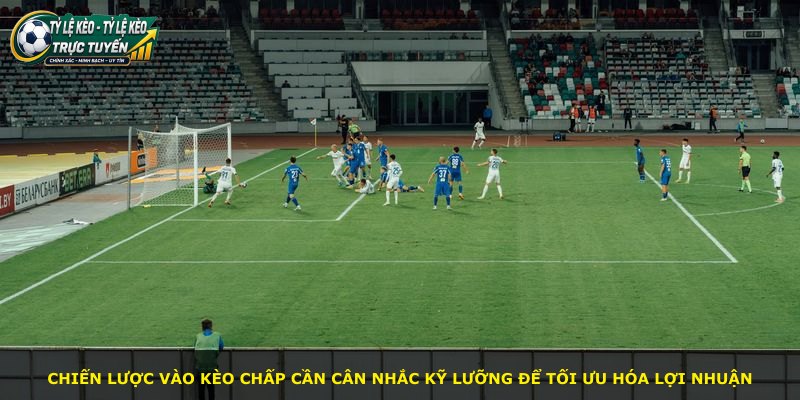 Chiến lược vào kèo chấp cần cân nhắc kỹ lưỡng để tối ưu hóa lợi nhuận