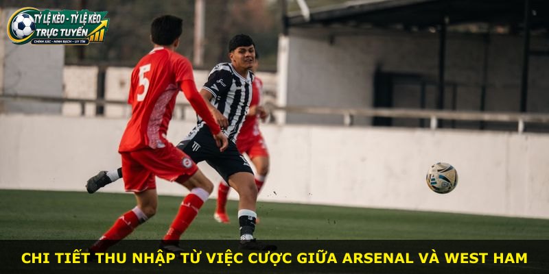 Chi tiết thu nhập từ việc cược giữa Arsenal và West Ham