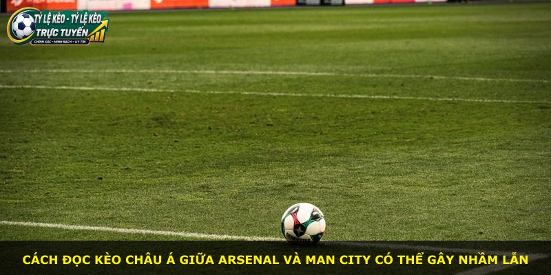 Cách đọc kèo châu Á giữa Arsenal và Man City có thể gây nhầm lẫn