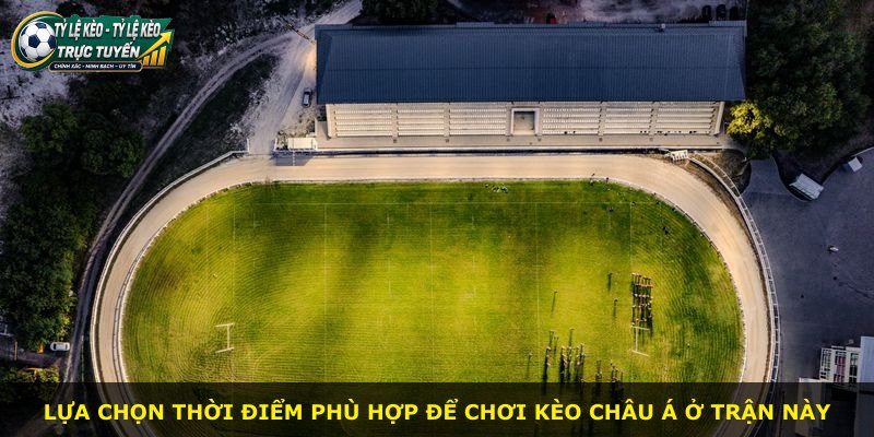 Lựa chọn thời điểm phù hợp để chơi kèo châu Á ở trận này