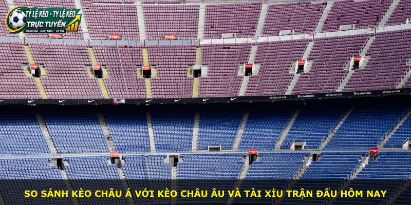 So sánh kèo châu Á với kèo châu Âu và tài xỉu trận đấu hôm nay