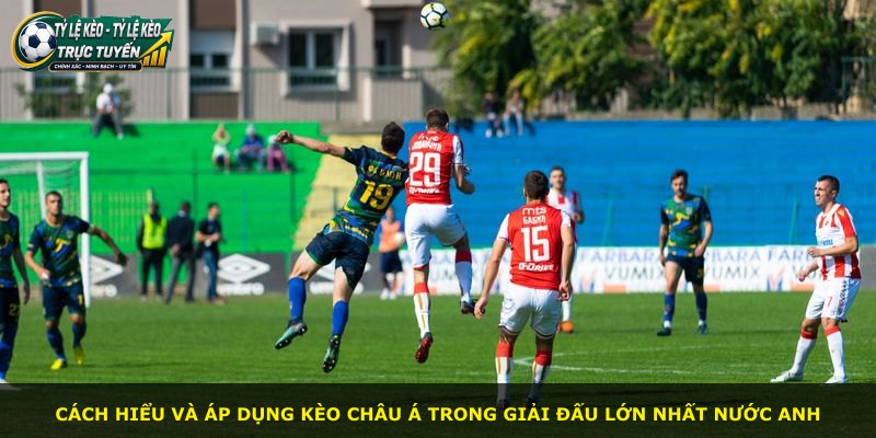 Cách hiểu và áp dụng kèo châu Á trong giải đấu lớn nhất nước Anh