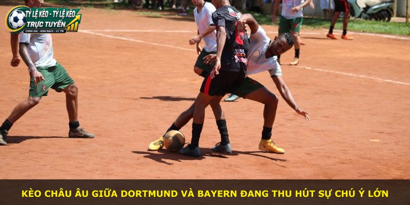 Kèo châu Âu giữa Dortmund và Bayern đang thu hút sự chú ý lớn