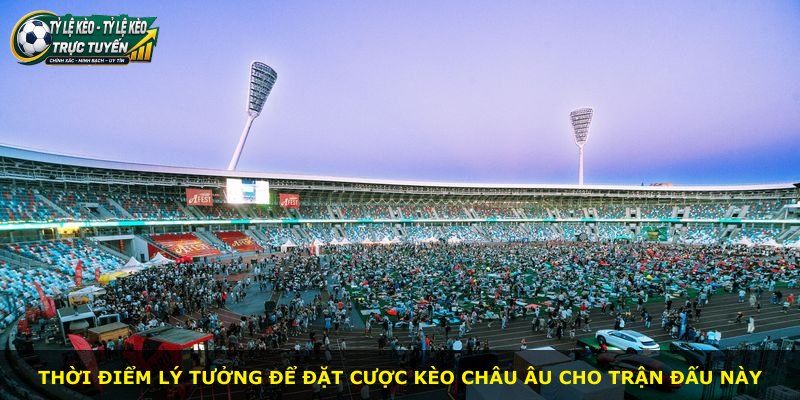Thời điểm lý tưởng để đặt cược kèo châu Âu cho trận đấu này