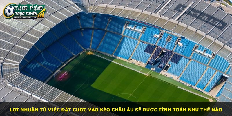 Lợi nhuận từ việc đặt cược vào Kèo Châu Âu sẽ được tính toán như thế nào