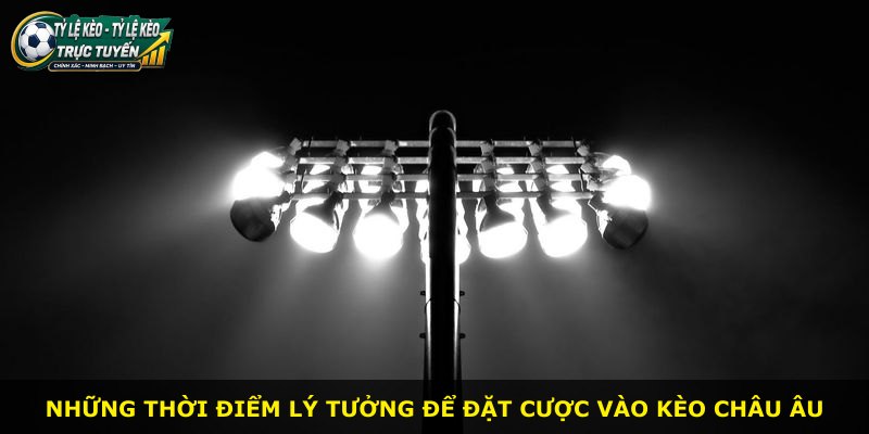 Những thời điểm lý tưởng để đặt cược vào Kèo Châu Âu