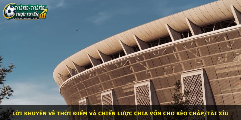 Lời khuyên về thời điểm và chiến lược chia vốn cho kèo chấp/tài xỉu