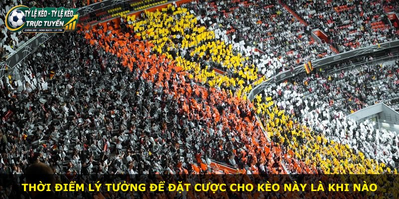 Thời điểm lý tưởng để đặt cược cho kèo này là khi nào