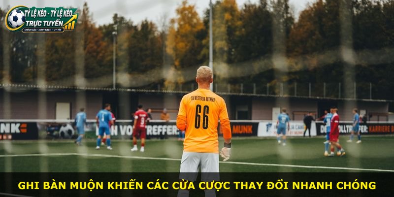 Ghi bàn muộn khiến các cửa cược thay đổi nhanh chóng