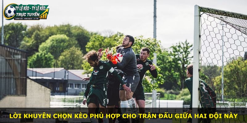 Lời khuyên chọn kèo phù hợp cho trận đấu giữa hai đội này