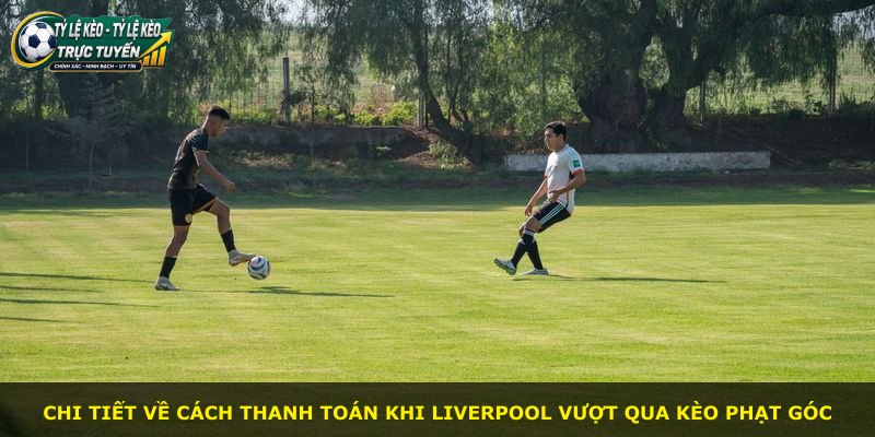 Chi tiết về cách thanh toán khi Liverpool vượt qua kèo phạt góc