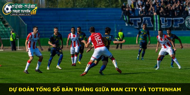Dự đoán tổng số bàn thắng giữa Man City và Tottenham