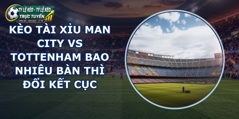 kèo tài xỉu Man City vs Tottenham