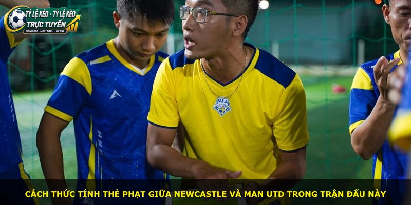 Cách thức tính thẻ phạt giữa Newcastle và Man Utd trong trận đấu này