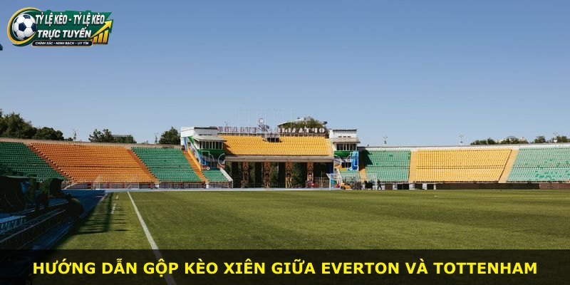 Hướng dẫn gộp kèo xiên giữa Everton và Tottenham