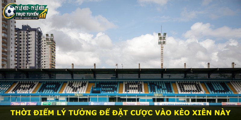 Thời điểm lý tưởng để đặt cược vào kèo xiên này