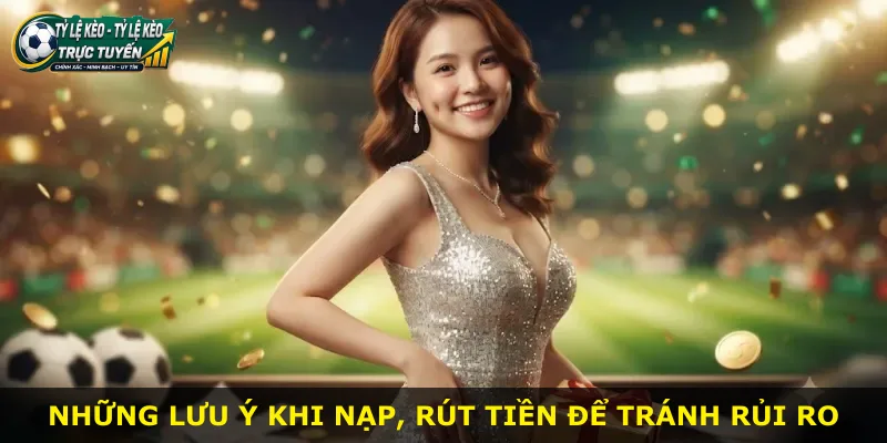 Những lưu ý khi nạp, rút tiền để tránh rủi ro