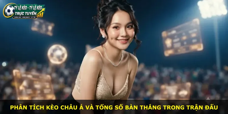 Phân tích kèo châu Á và tổng số bàn thắng trong trận đấu