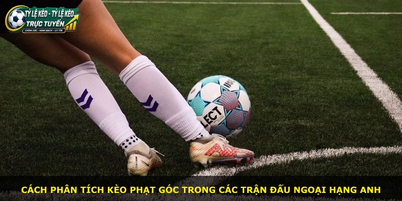 Cách phân tích kèo phạt góc trong các trận đấu Ngoại Hạng Anh