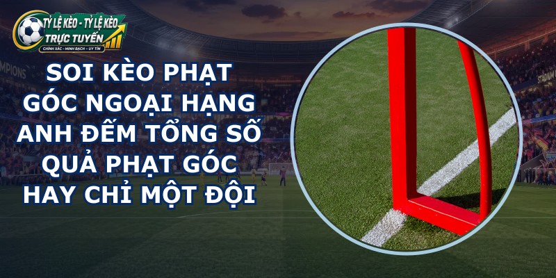 soi kèo phạt góc Ngoại Hạng Anh