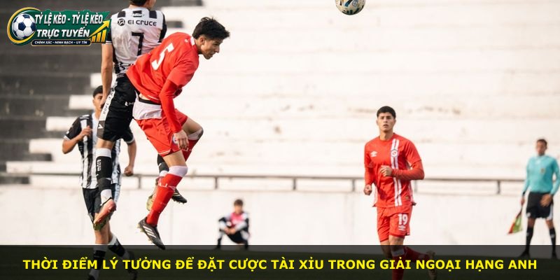 Thời điểm lý tưởng để đặt cược tài xỉu trong giải Ngoại Hạng Anh