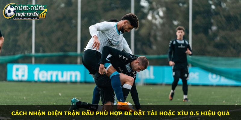Cách nhận diện trận đấu phù hợp để đặt Tài hoặc Xỉu 0.5 hiệu quả