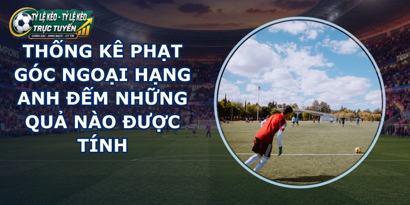 thống kê phạt góc Ngoại Hạng Anh