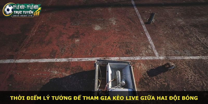 Thời điểm lý tưởng để tham gia kèo live giữa hai đội bóng