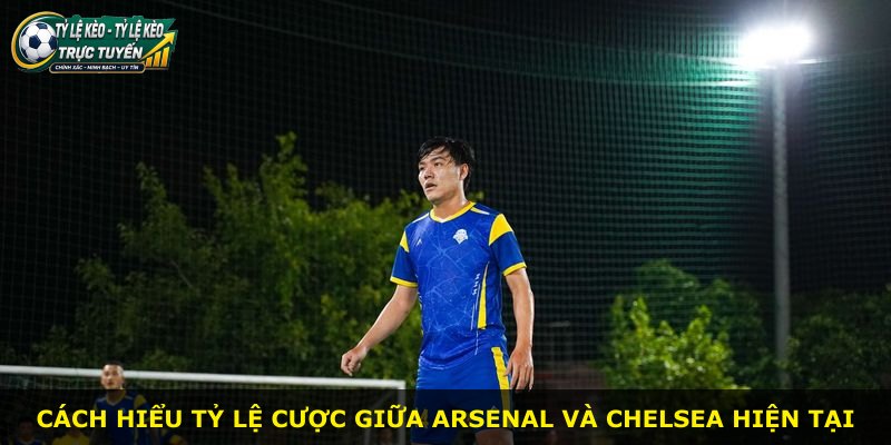 Cách hiểu tỷ lệ cược giữa Arsenal và Chelsea hiện tại