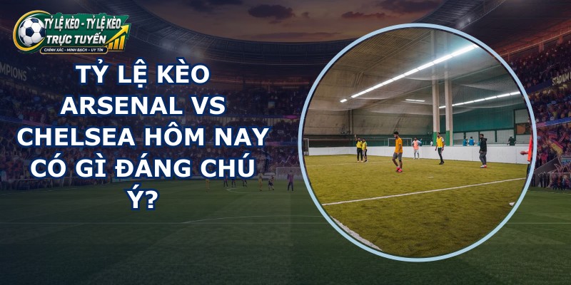 ty le keo Arsenal vs Chelsea