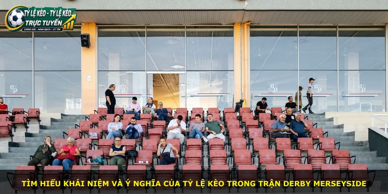 Tìm hiểu khái niệm và ý nghĩa của tỷ lệ kèo trong trận derby Merseyside