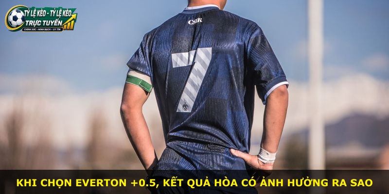 Khi chọn Everton +0.5, kết quả hòa có ảnh hưởng ra sao