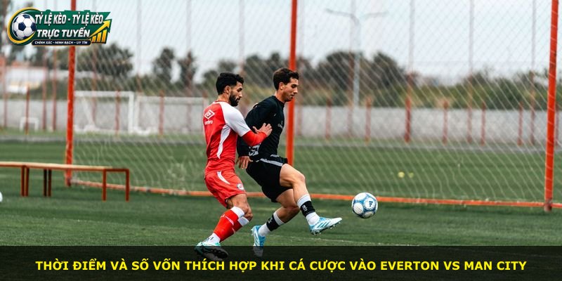 Thời điểm và số vốn thích hợp khi cá cược vào Everton vs Man City