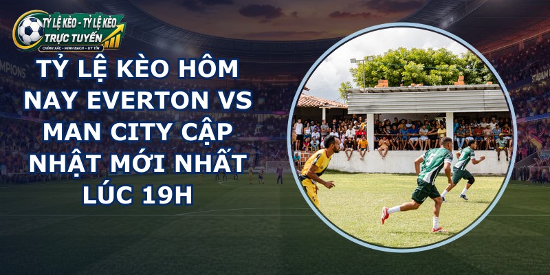 tỷ lệ kèo hôm nay Everton vs Man City