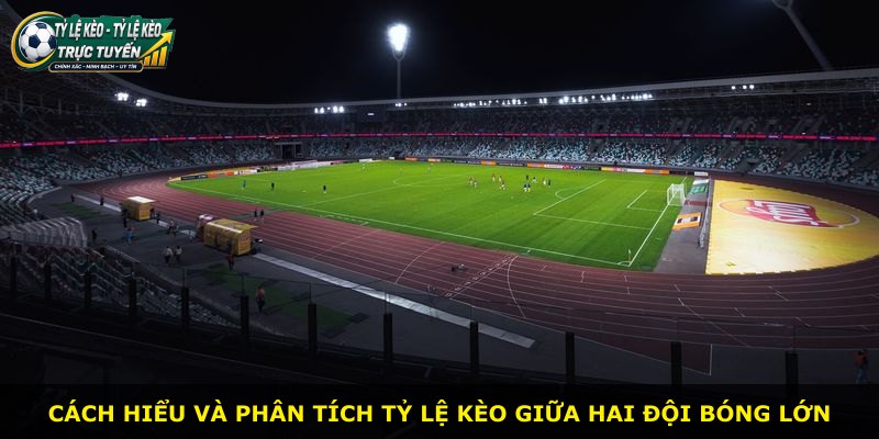 Cách hiểu và phân tích tỷ lệ kèo giữa hai đội bóng lớn
