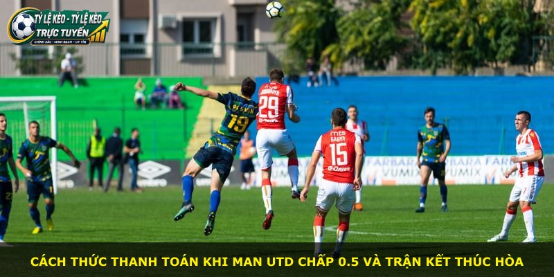 Cách thức thanh toán khi Man Utd chấp 0.5 và trận kết thúc hòa