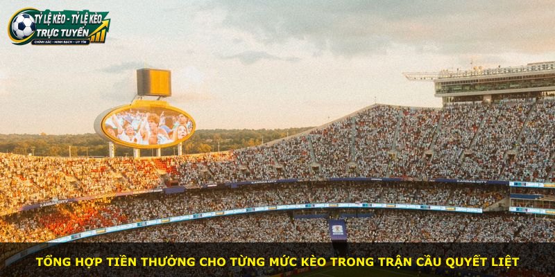 Tổng hợp tiền thưởng cho từng mức kèo trong trận cầu quyết liệt