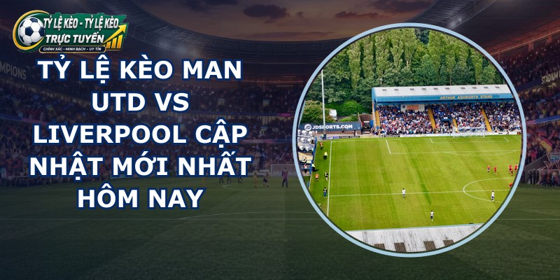 tỷ lệ kèo Man Utd vs Liverpool