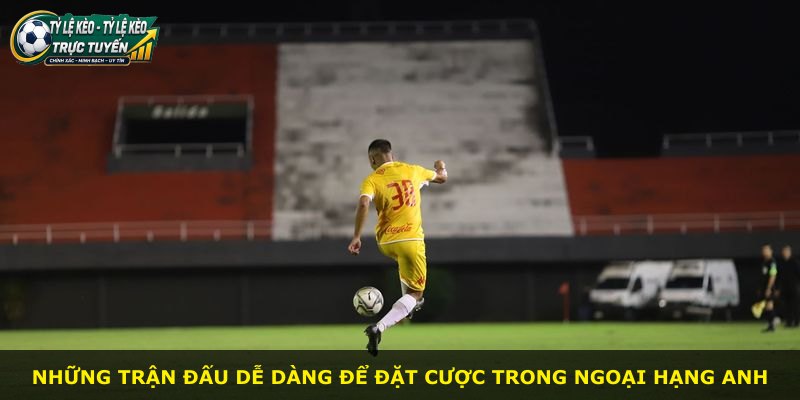 Những trận đấu dễ dàng để đặt cược trong Ngoại Hạng Anh