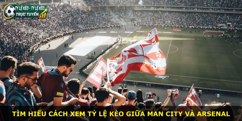 Tìm hiểu cách xem tỷ lệ kèo giữa Man City và Arsenal