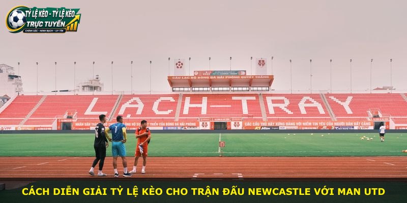 Cách diễn giải tỷ lệ kèo cho trận đấu Newcastle với Man Utd
