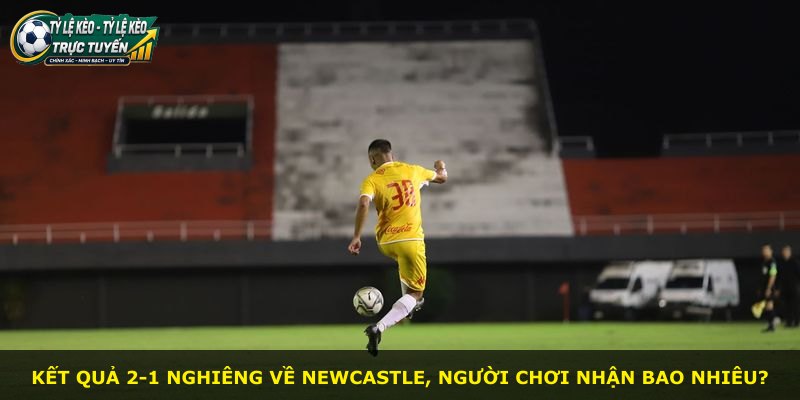 Kết quả 2-1 nghiêng về Newcastle, người chơi nhận bao nhiêu?