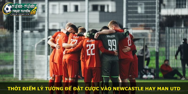 Thời điểm lý tưởng để đặt cược vào Newcastle hay Man Utd