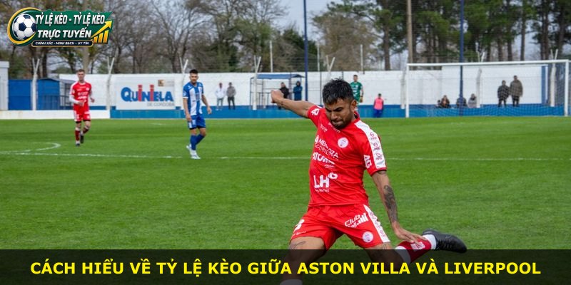 Cách hiểu về tỷ lệ kèo giữa Aston Villa và Liverpool